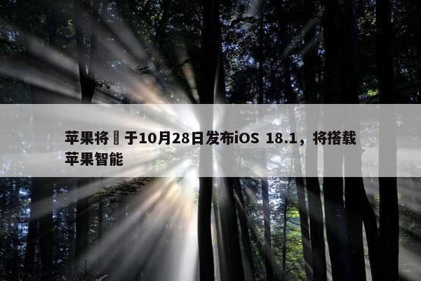 苹果将​于10月28日发布iOS 18.1，将搭载苹果智能