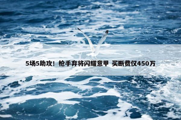 5场5助攻！枪手弃将闪耀意甲 买断费仅450万