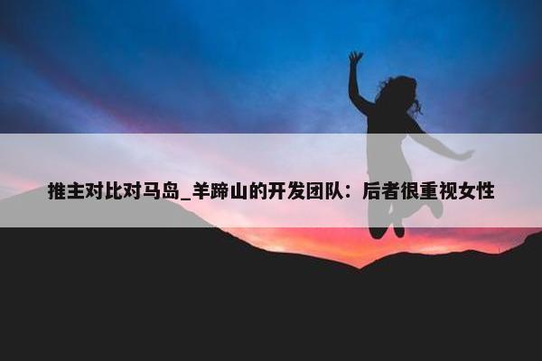 推主对比对马岛_羊蹄山的开发团队：后者很重视女性