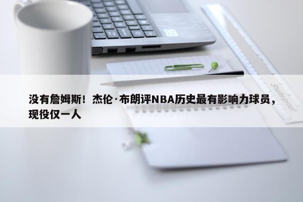 没有詹姆斯！杰伦·布朗评NBA历史最有影响力球员，现役仅一人