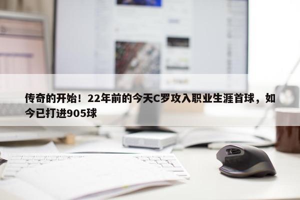 传奇的开始！22年前的今天C罗攻入职业生涯首球，如今已打进905球