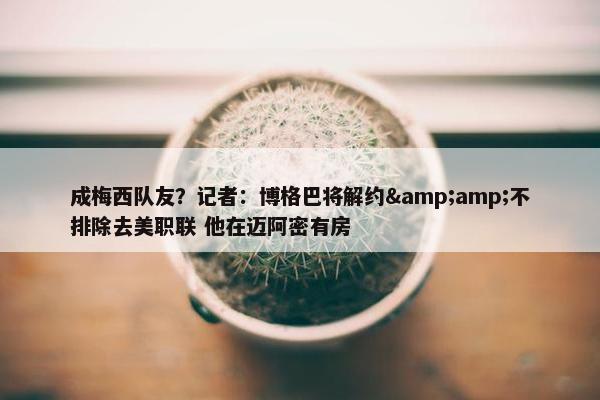 成梅西队友？记者：博格巴将解约&amp;不排除去美职联 他在迈阿密有房