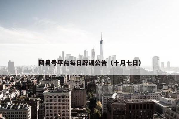 网易号平台每日辟谣公告（十月七日）