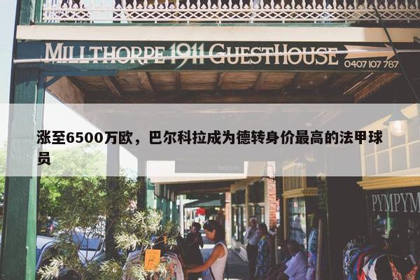 涨至6500万欧，巴尔科拉成为德转身价最高的法甲球员