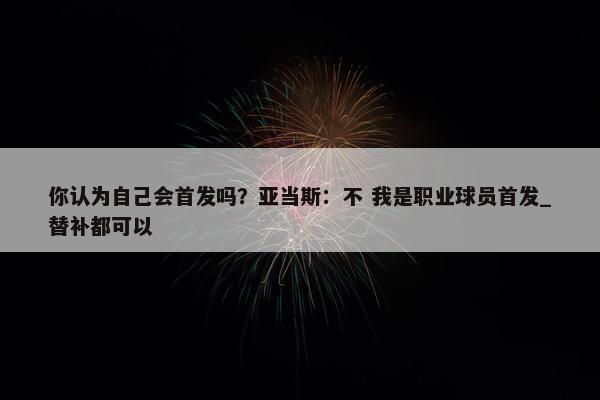 你认为自己会首发吗？亚当斯：不 我是职业球员首发_替补都可以