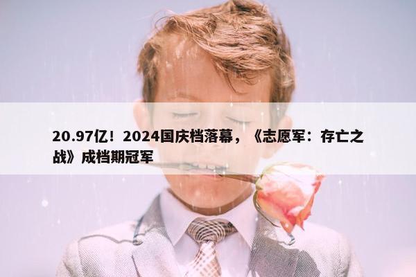 20.97亿！2024国庆档落幕，《志愿军：存亡之战》成档期冠军