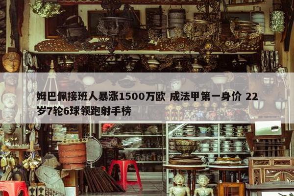 姆巴佩接班人暴涨1500万欧 成法甲第一身价 22岁7轮6球领跑射手榜