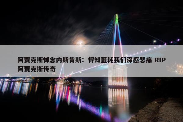 阿贾克斯悼念内斯肯斯：得知噩耗我们深感悲痛 RIP阿贾克斯传奇