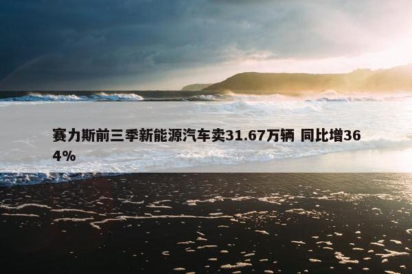 赛力斯前三季新能源汽车卖31.67万辆 同比增364%