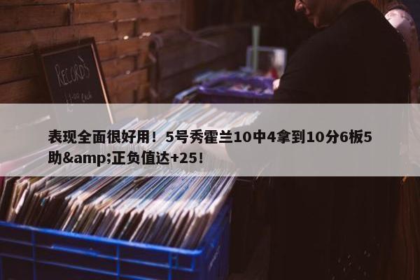 表现全面很好用！5号秀霍兰10中4拿到10分6板5助&正负值达+25！