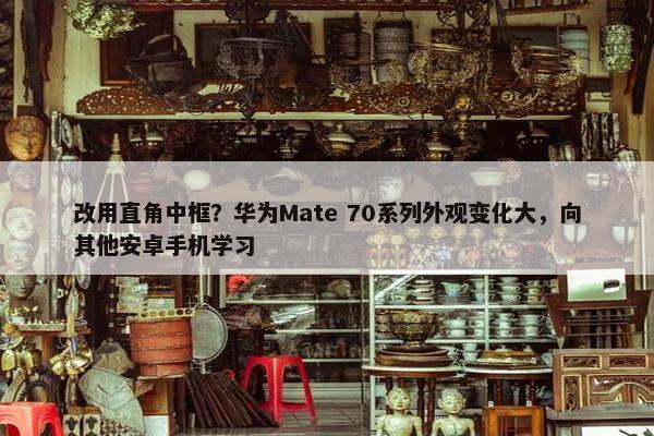 改用直角中框？华为Mate 70系列外观变化大，向其他安卓手机学习