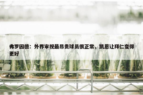 弗罗因德：外界审视最昂贵球员很正常，凯恩让拜仁变得更好