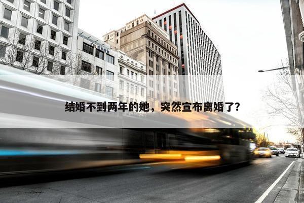 结婚不到两年的她，突然宣布离婚了？