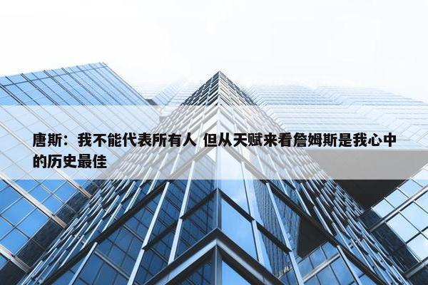 唐斯：我不能代表所有人 但从天赋来看詹姆斯是我心中的历史最佳