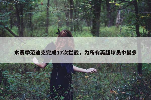 本赛季范迪克完成17次拦截，为所有英超球员中最多