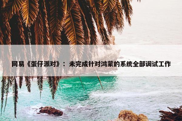 网易《蛋仔派对》：未完成针对鸿蒙的系统全部调试工作