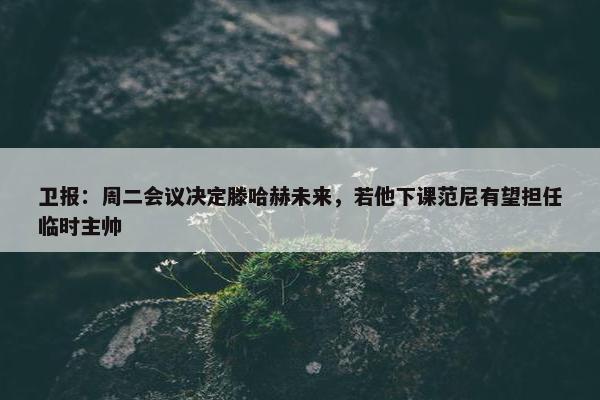 卫报：周二会议决定滕哈赫未来，若他下课范尼有望担任临时主帅