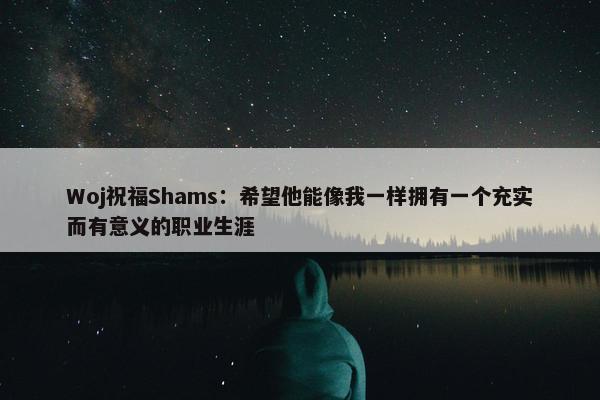 Woj祝福Shams：希望他能像我一样拥有一个充实而有意义的职业生涯