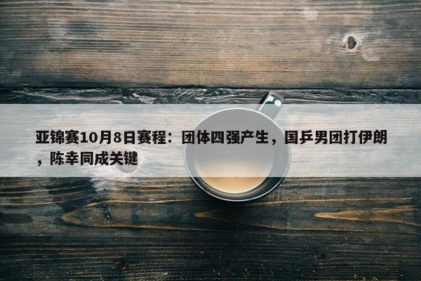 亚锦赛10月8日赛程：团体四强产生，国乒男团打伊朗，陈幸同成关键