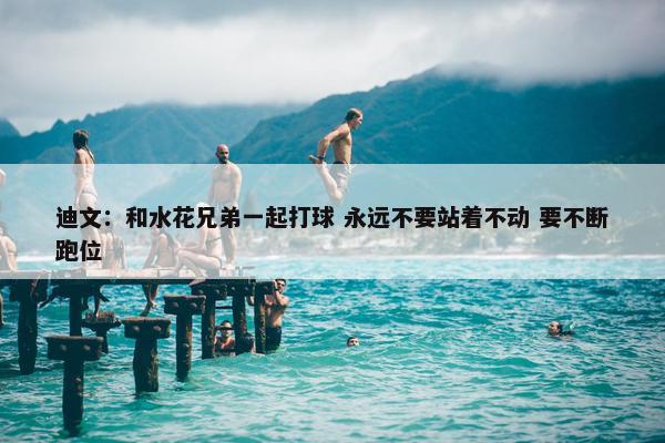 迪文：和水花兄弟一起打球 永远不要站着不动 要不断跑位