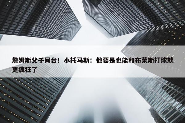 詹姆斯父子同台！小托马斯：他要是也能和布莱斯打球就更疯狂了