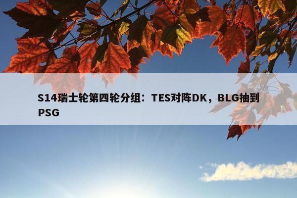 S14瑞士轮第四轮分组：TES对阵DK，BLG抽到PSG