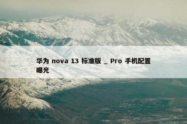 华为 nova 13 标准版 _ Pro 手机配置曝光