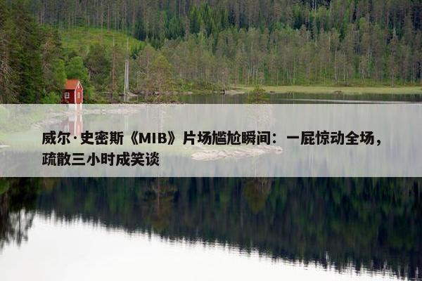 威尔·史密斯《MIB》片场尴尬瞬间：一屁惊动全场，疏散三小时成笑谈