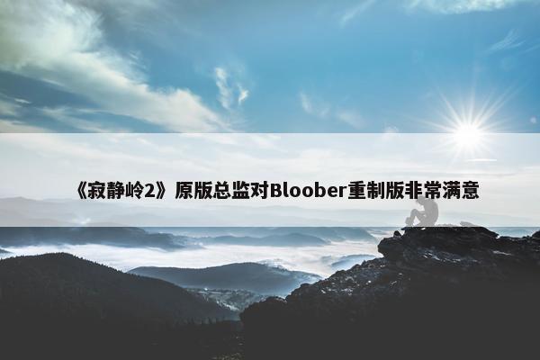 《寂静岭2》原版总监对Bloober重制版非常满意