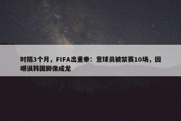 时隔3个月，FIFA出重拳：意球员被禁赛10场，因嘲讽韩国脚像成龙