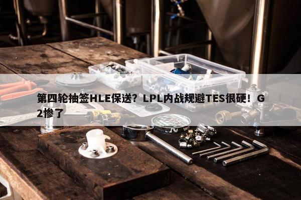 第四轮抽签HLE保送？LPL内战规避TES很硬！G2惨了