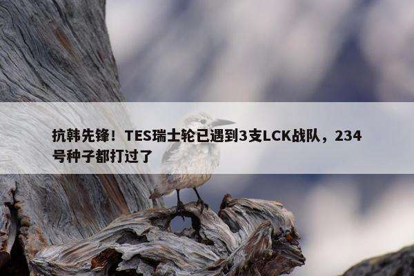 抗韩先锋！TES瑞士轮已遇到3支LCK战队，234号种子都打过了