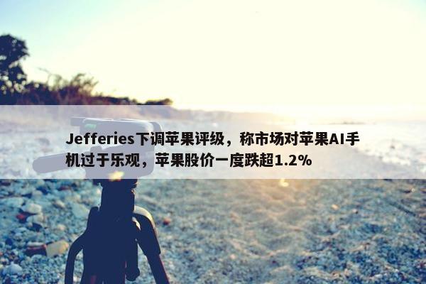 Jefferies下调苹果评级，称市场对苹果AI手机过于乐观，苹果股价一度跌超1.2%