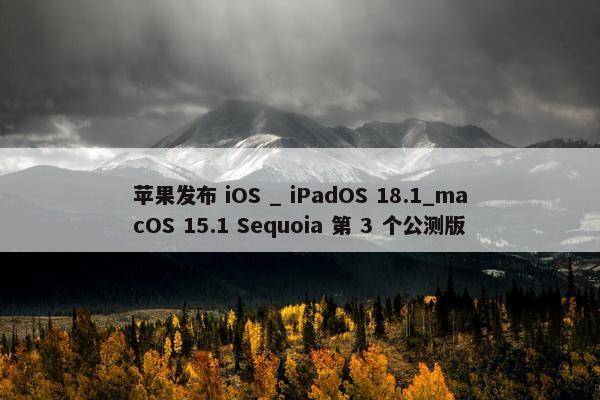 苹果发布 iOS _ iPadOS 18.1_macOS 15.1 Sequoia 第 3 个公测版