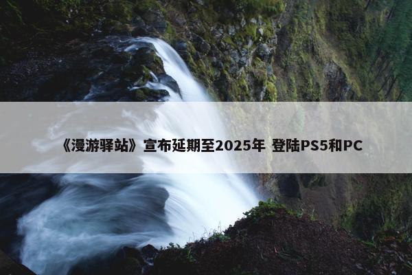 《漫游驿站》宣布延期至2025年 登陆PS5和PC