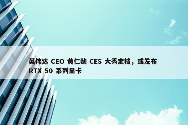 英伟达 CEO 黄仁勋 CES 大秀定档，或发布 RTX 50 系列显卡