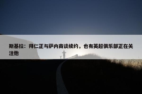 斯基拉：拜仁正与萨内商谈续约，也有英超俱乐部正在关注他