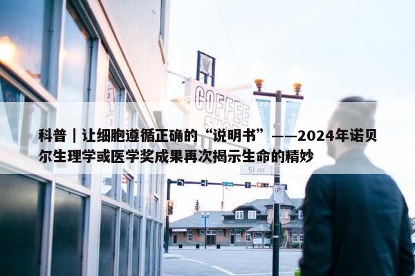 科普｜让细胞遵循正确的“说明书”——2024年诺贝尔生理学或医学奖成果再次揭示生命的精妙