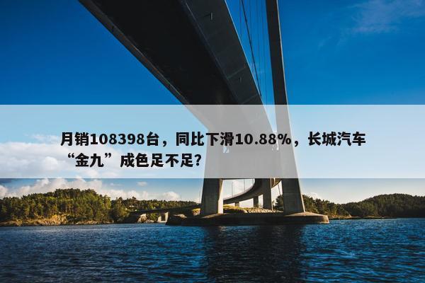 月销108398台，同比下滑10.88%，长城汽车“金九”成色足不足？