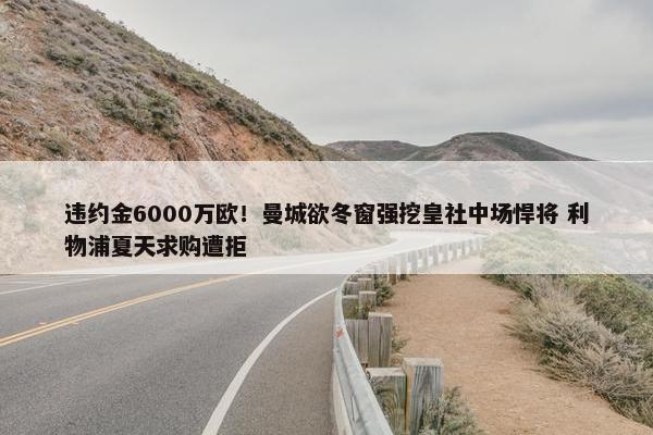 违约金6000万欧！曼城欲冬窗强挖皇社中场悍将 利物浦夏天求购遭拒