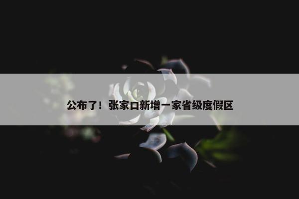 公布了！张家口新增一家省级度假区