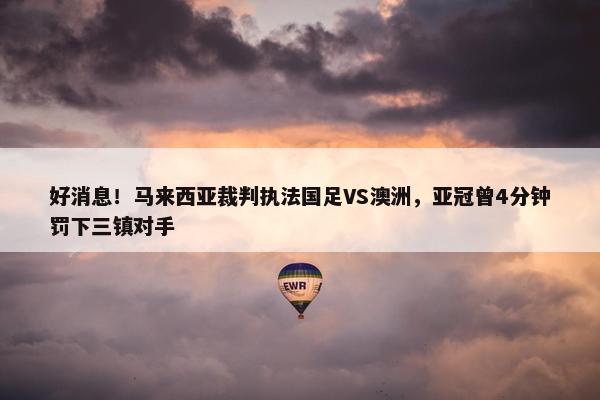 好消息！马来西亚裁判执法国足VS澳洲，亚冠曾4分钟罚下三镇对手