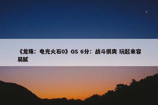 《龙珠：电光火石0》GS 6分：战斗很爽 玩起来容易腻