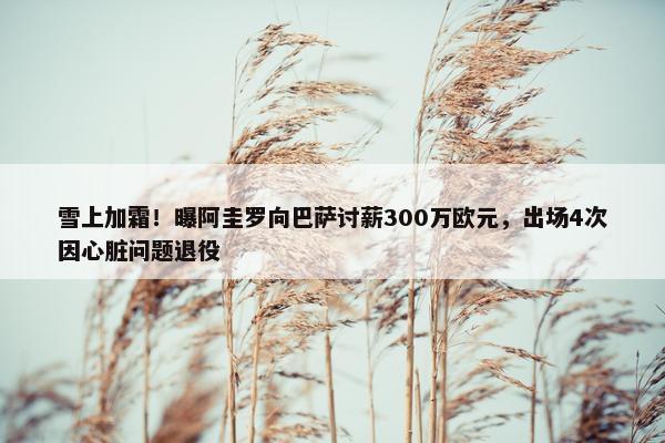 雪上加霜！曝阿圭罗向巴萨讨薪300万欧元，出场4次因心脏问题退役