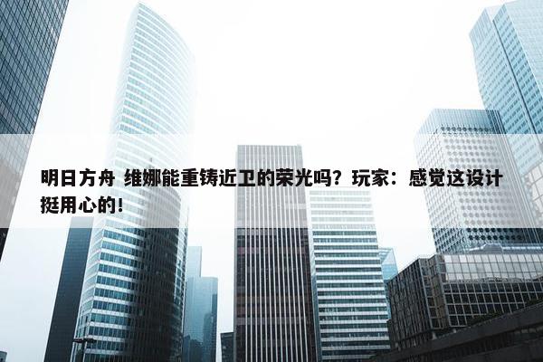 明日方舟 维娜能重铸近卫的荣光吗？玩家：感觉这设计挺用心的！