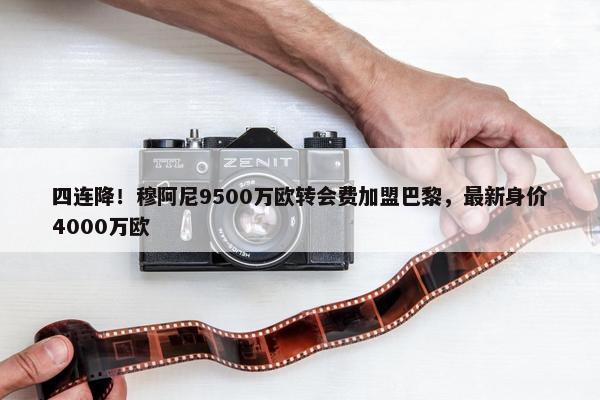 四连降！穆阿尼9500万欧转会费加盟巴黎，最新身价4000万欧