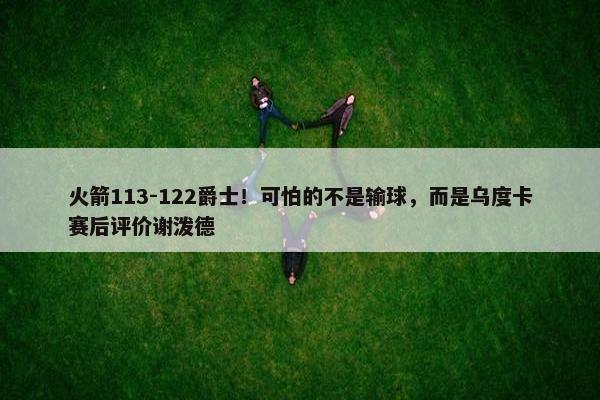 火箭113-122爵士！可怕的不是输球，而是乌度卡赛后评价谢泼德