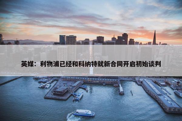 英媒：利物浦已经和科纳特就新合同开启初始谈判