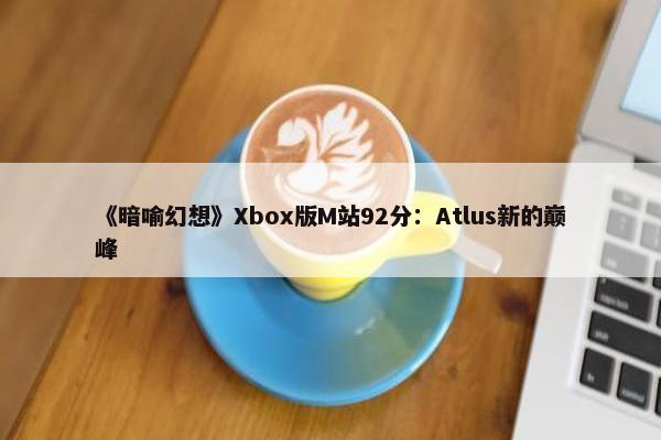 《暗喻幻想》Xbox版M站92分：Atlus新的巅峰