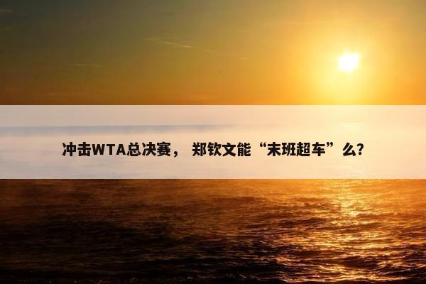 冲击WTA总决赛， 郑钦文能“末班超车”么？